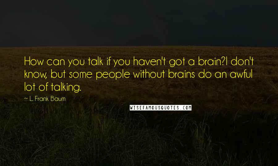 L. Frank Baum Quotes: How can you talk if you haven't got a brain?I don't know, but some people without brains do an awful lot of talking.