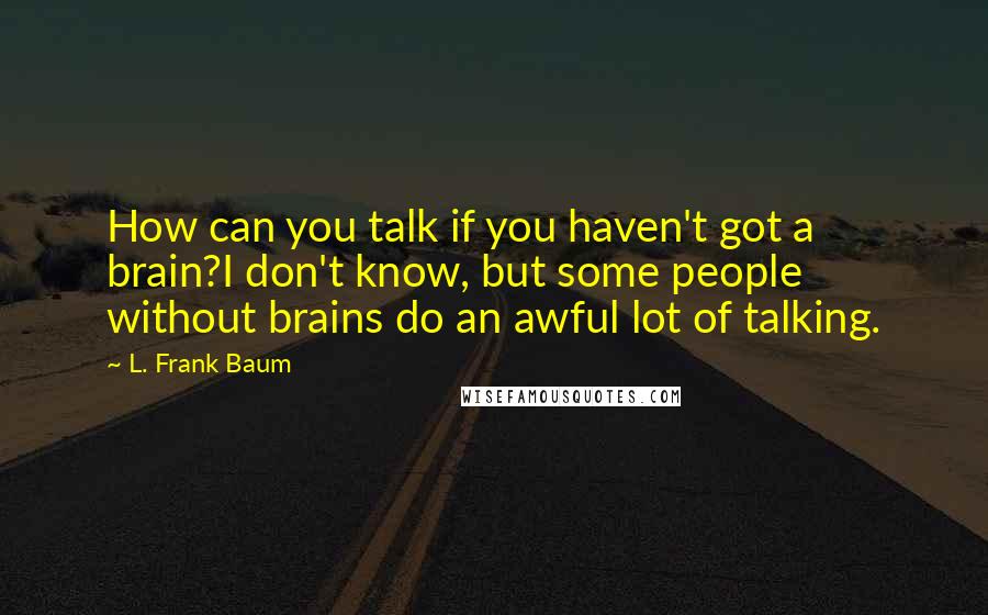 L. Frank Baum Quotes: How can you talk if you haven't got a brain?I don't know, but some people without brains do an awful lot of talking.