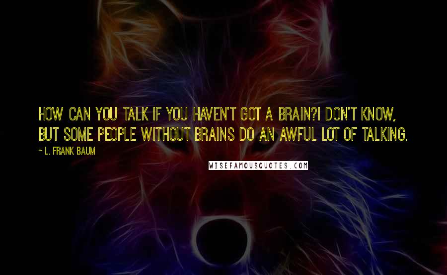 L. Frank Baum Quotes: How can you talk if you haven't got a brain?I don't know, but some people without brains do an awful lot of talking.