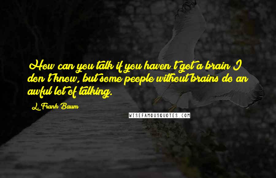 L. Frank Baum Quotes: How can you talk if you haven't got a brain?I don't know, but some people without brains do an awful lot of talking.