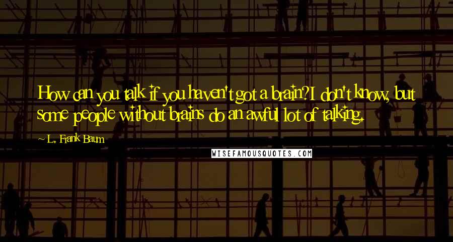 L. Frank Baum Quotes: How can you talk if you haven't got a brain?I don't know, but some people without brains do an awful lot of talking.