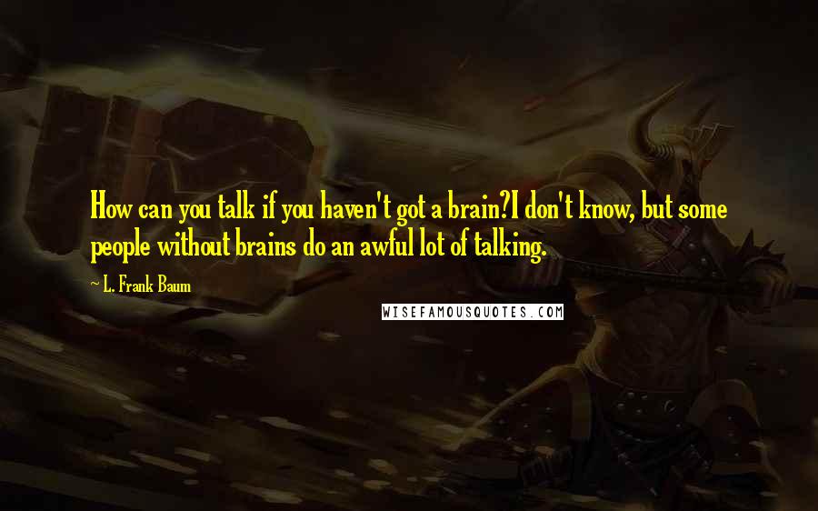 L. Frank Baum Quotes: How can you talk if you haven't got a brain?I don't know, but some people without brains do an awful lot of talking.