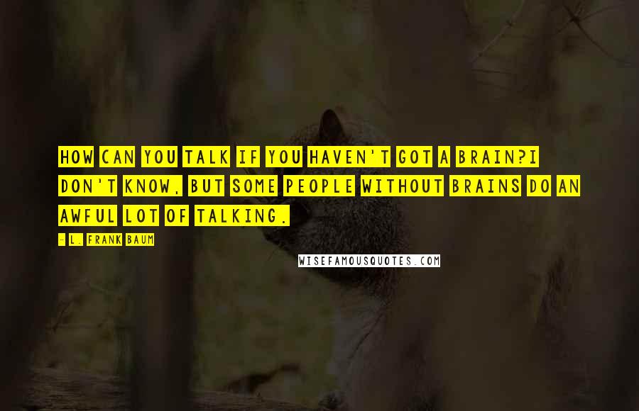 L. Frank Baum Quotes: How can you talk if you haven't got a brain?I don't know, but some people without brains do an awful lot of talking.