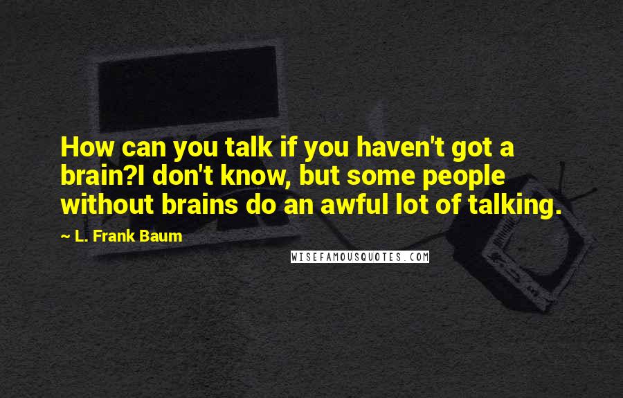 L. Frank Baum Quotes: How can you talk if you haven't got a brain?I don't know, but some people without brains do an awful lot of talking.