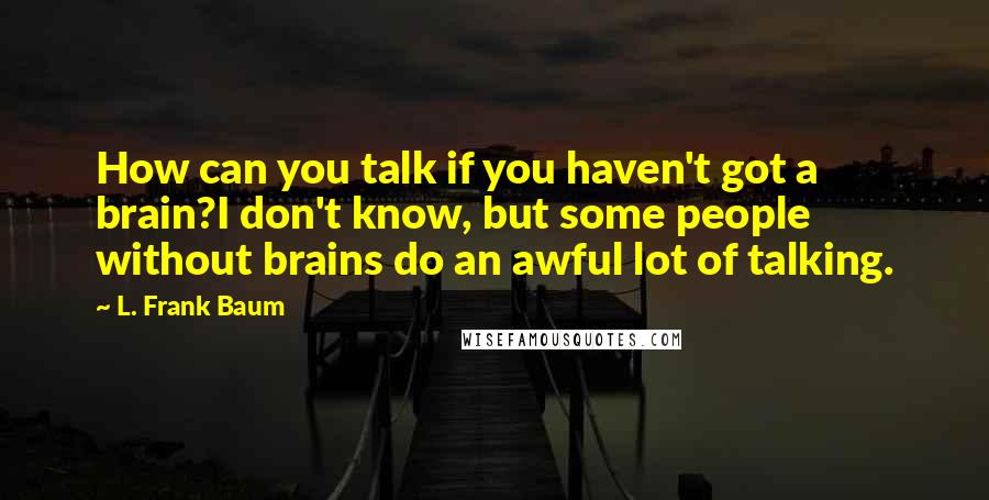 L. Frank Baum Quotes: How can you talk if you haven't got a brain?I don't know, but some people without brains do an awful lot of talking.