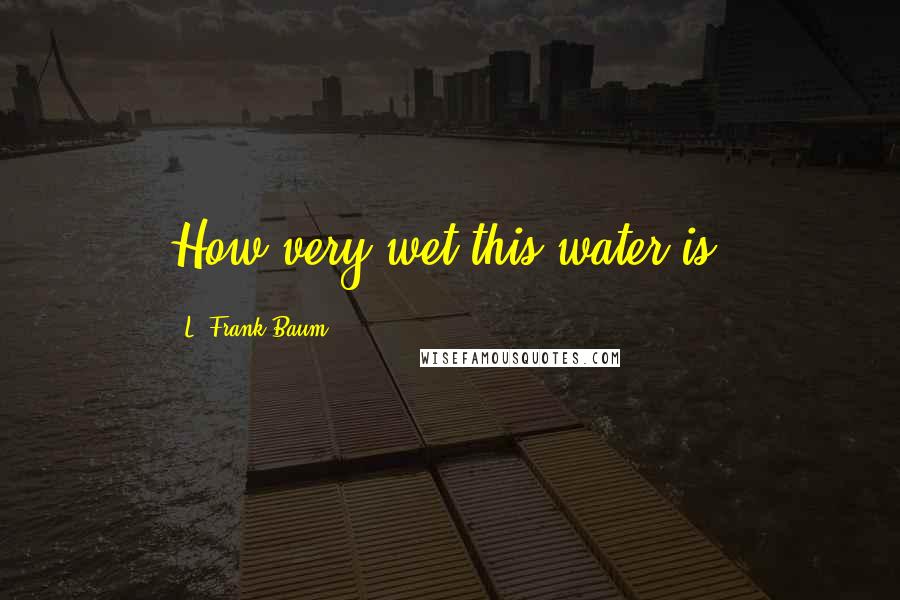 L. Frank Baum Quotes: How very wet this water is.