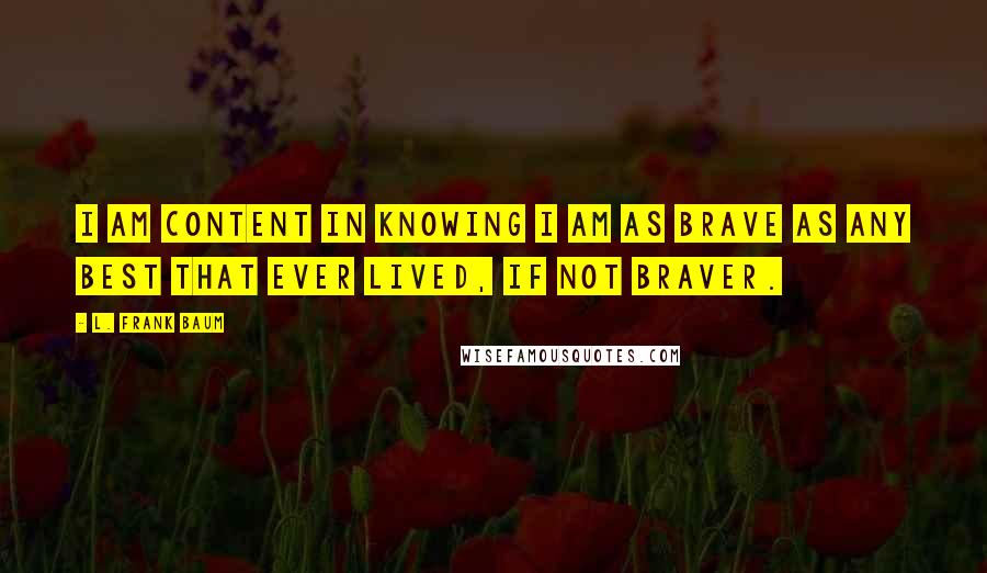 L. Frank Baum Quotes: I am content in knowing I am as brave as any best that ever lived, if not braver.