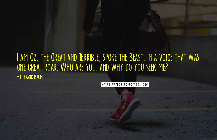 L. Frank Baum Quotes: I am Oz, the Great and Terrible, spoke the Beast, in a voice that was one great roar. Who are you, and why do you seek me?