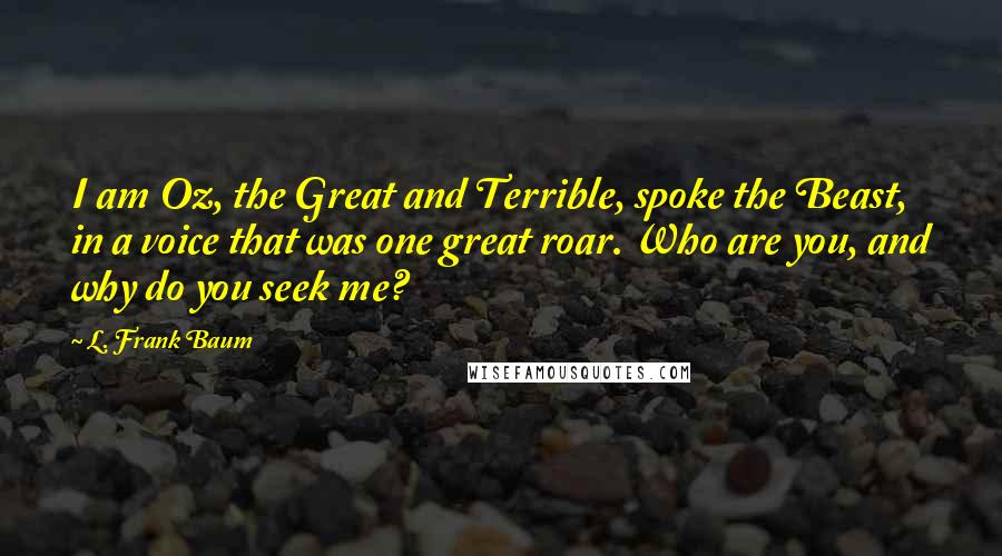 L. Frank Baum Quotes: I am Oz, the Great and Terrible, spoke the Beast, in a voice that was one great roar. Who are you, and why do you seek me?