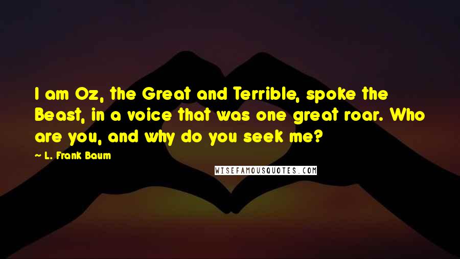 L. Frank Baum Quotes: I am Oz, the Great and Terrible, spoke the Beast, in a voice that was one great roar. Who are you, and why do you seek me?