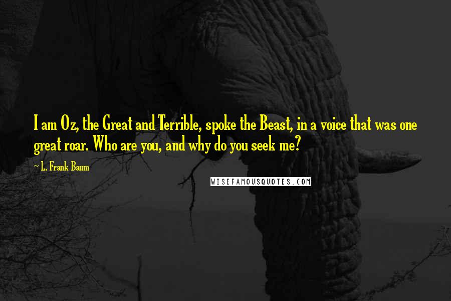 L. Frank Baum Quotes: I am Oz, the Great and Terrible, spoke the Beast, in a voice that was one great roar. Who are you, and why do you seek me?