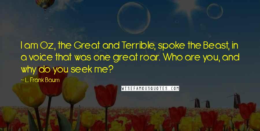 L. Frank Baum Quotes: I am Oz, the Great and Terrible, spoke the Beast, in a voice that was one great roar. Who are you, and why do you seek me?