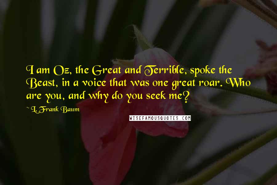 L. Frank Baum Quotes: I am Oz, the Great and Terrible, spoke the Beast, in a voice that was one great roar. Who are you, and why do you seek me?