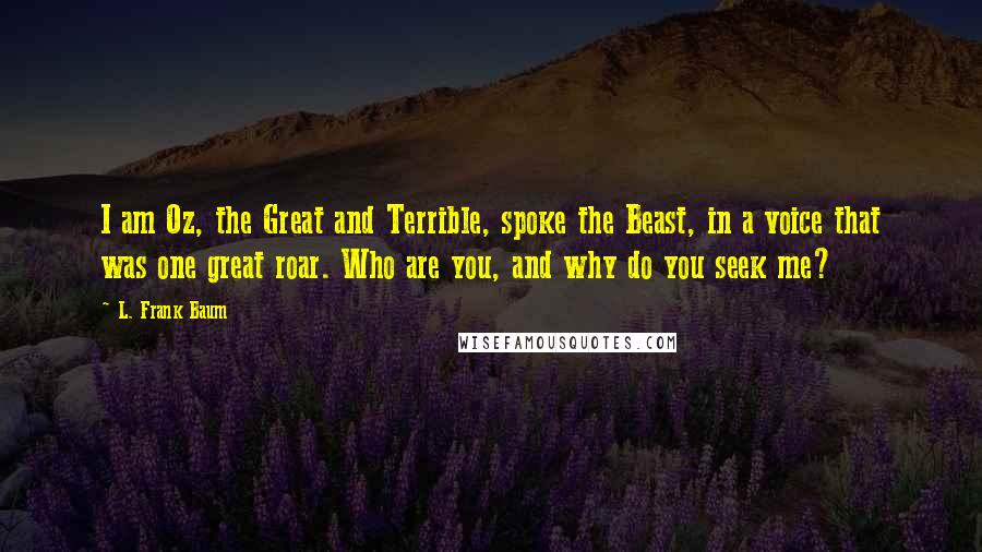 L. Frank Baum Quotes: I am Oz, the Great and Terrible, spoke the Beast, in a voice that was one great roar. Who are you, and why do you seek me?