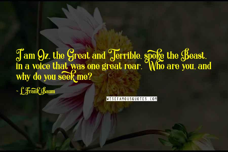 L. Frank Baum Quotes: I am Oz, the Great and Terrible, spoke the Beast, in a voice that was one great roar. Who are you, and why do you seek me?