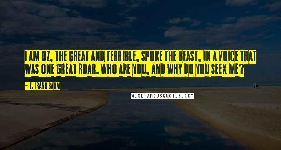L. Frank Baum Quotes: I am Oz, the Great and Terrible, spoke the Beast, in a voice that was one great roar. Who are you, and why do you seek me?