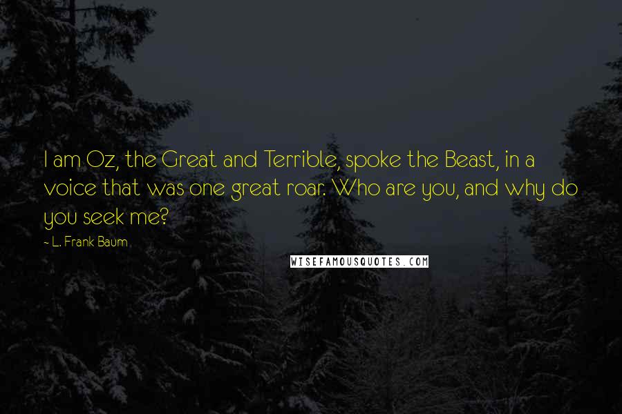 L. Frank Baum Quotes: I am Oz, the Great and Terrible, spoke the Beast, in a voice that was one great roar. Who are you, and why do you seek me?