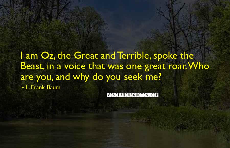 L. Frank Baum Quotes: I am Oz, the Great and Terrible, spoke the Beast, in a voice that was one great roar. Who are you, and why do you seek me?