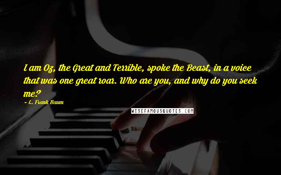 L. Frank Baum Quotes: I am Oz, the Great and Terrible, spoke the Beast, in a voice that was one great roar. Who are you, and why do you seek me?