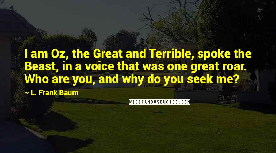 L. Frank Baum Quotes: I am Oz, the Great and Terrible, spoke the Beast, in a voice that was one great roar. Who are you, and why do you seek me?
