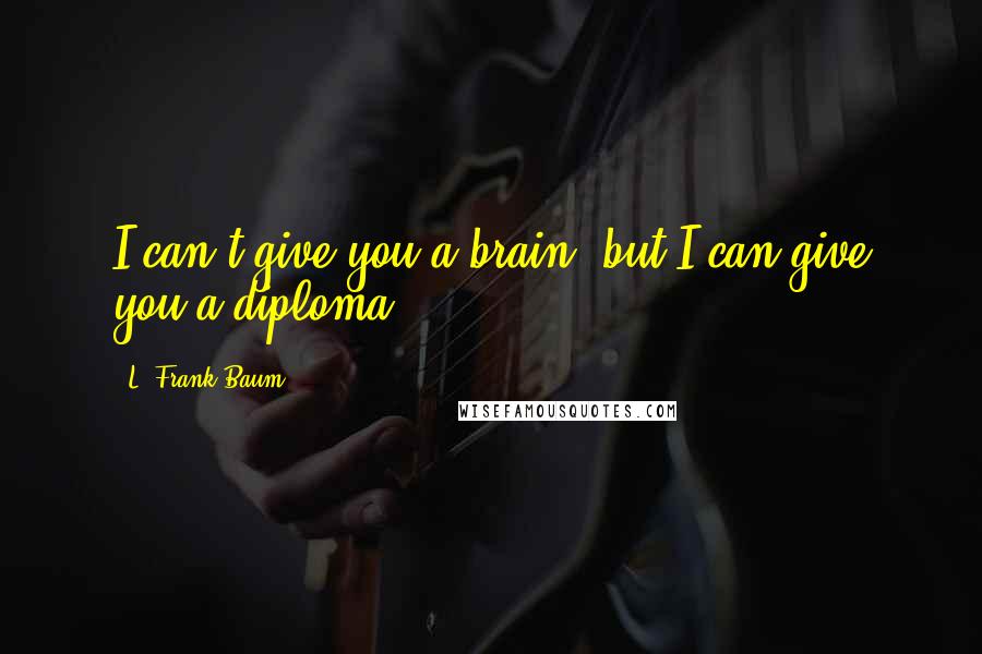 L. Frank Baum Quotes: I can't give you a brain, but I can give you a diploma.