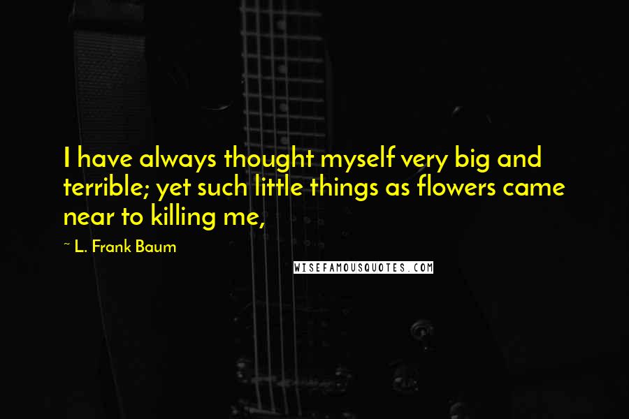 L. Frank Baum Quotes: I have always thought myself very big and terrible; yet such little things as flowers came near to killing me,