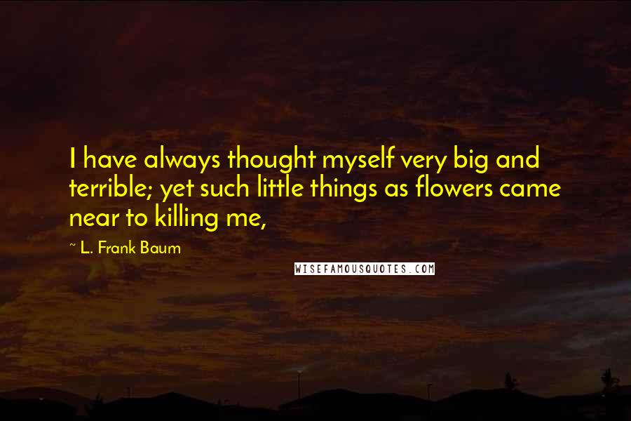 L. Frank Baum Quotes: I have always thought myself very big and terrible; yet such little things as flowers came near to killing me,