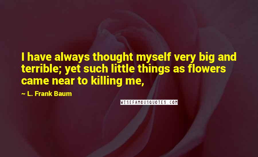 L. Frank Baum Quotes: I have always thought myself very big and terrible; yet such little things as flowers came near to killing me,