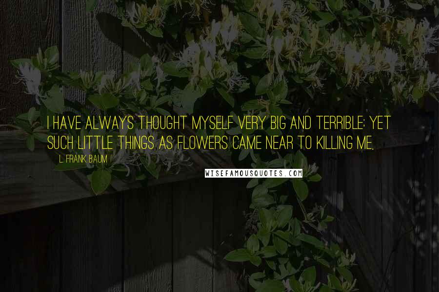 L. Frank Baum Quotes: I have always thought myself very big and terrible; yet such little things as flowers came near to killing me,