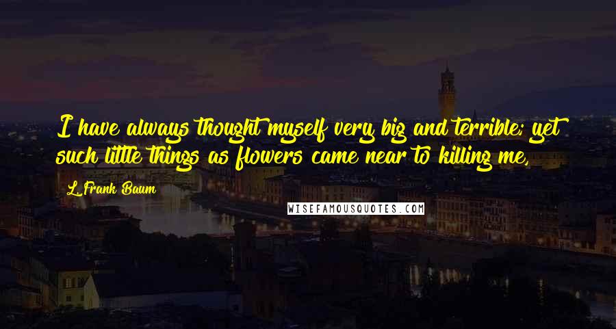 L. Frank Baum Quotes: I have always thought myself very big and terrible; yet such little things as flowers came near to killing me,