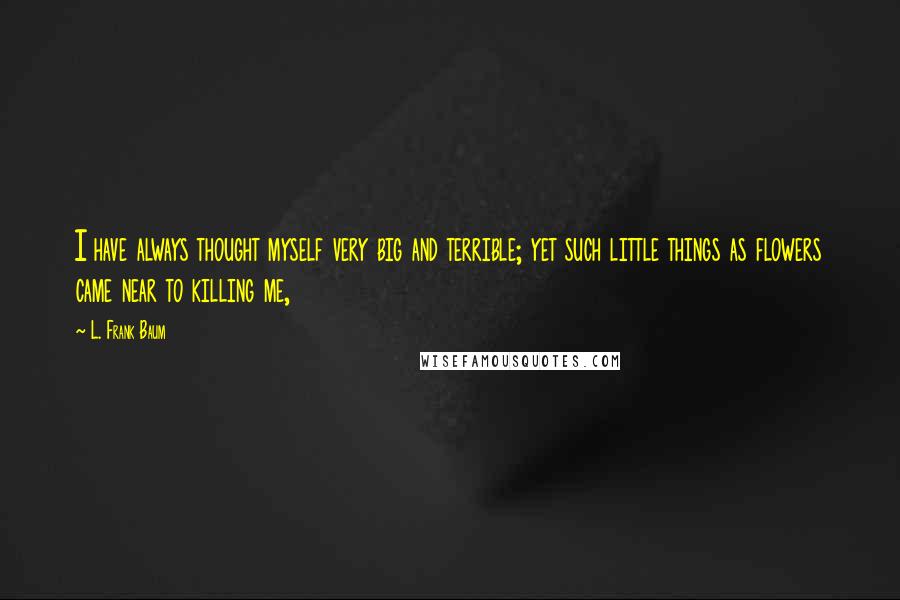 L. Frank Baum Quotes: I have always thought myself very big and terrible; yet such little things as flowers came near to killing me,