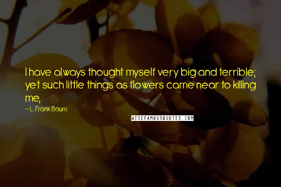 L. Frank Baum Quotes: I have always thought myself very big and terrible; yet such little things as flowers came near to killing me,