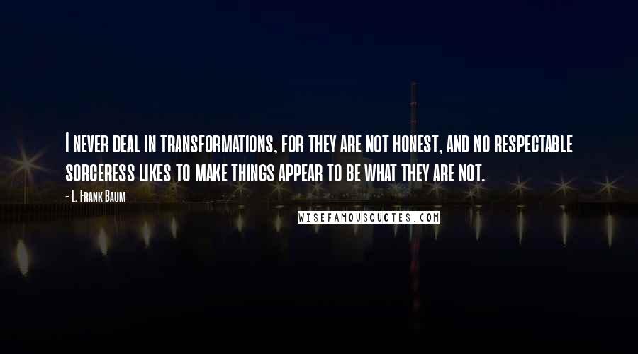 L. Frank Baum Quotes: I never deal in transformations, for they are not honest, and no respectable sorceress likes to make things appear to be what they are not.