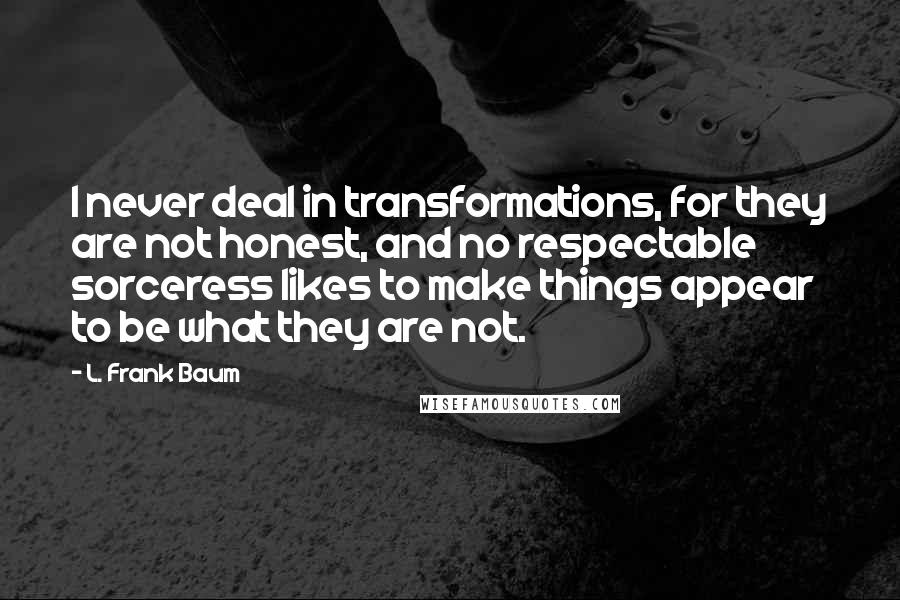 L. Frank Baum Quotes: I never deal in transformations, for they are not honest, and no respectable sorceress likes to make things appear to be what they are not.