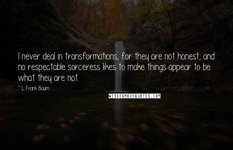 L. Frank Baum Quotes: I never deal in transformations, for they are not honest, and no respectable sorceress likes to make things appear to be what they are not.