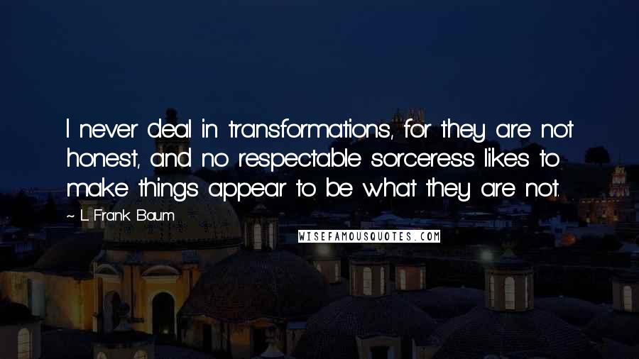 L. Frank Baum Quotes: I never deal in transformations, for they are not honest, and no respectable sorceress likes to make things appear to be what they are not.