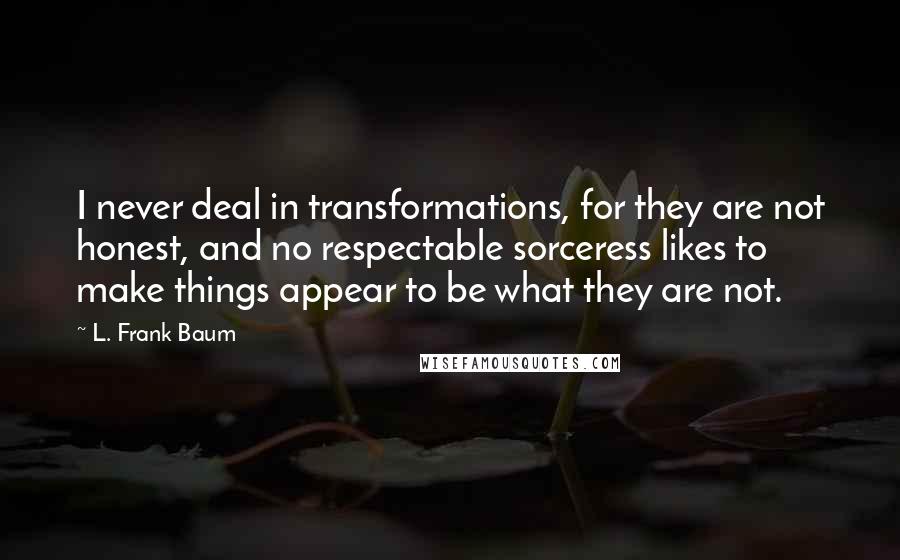 L. Frank Baum Quotes: I never deal in transformations, for they are not honest, and no respectable sorceress likes to make things appear to be what they are not.