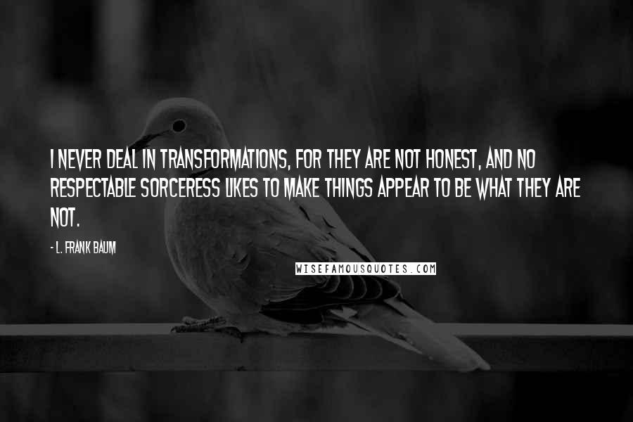 L. Frank Baum Quotes: I never deal in transformations, for they are not honest, and no respectable sorceress likes to make things appear to be what they are not.