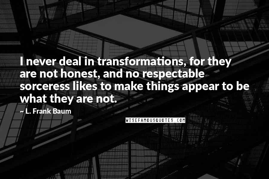 L. Frank Baum Quotes: I never deal in transformations, for they are not honest, and no respectable sorceress likes to make things appear to be what they are not.