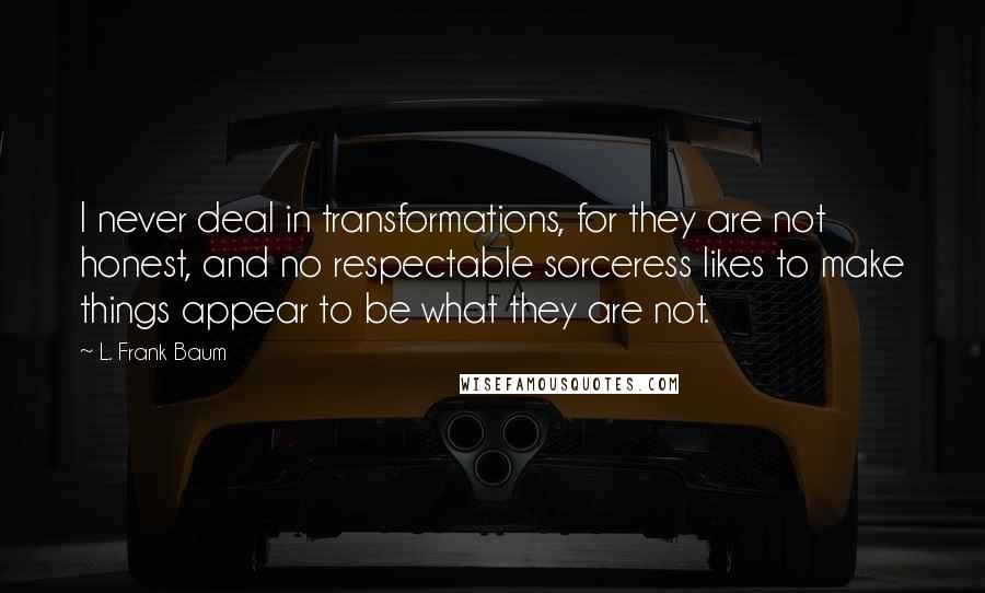 L. Frank Baum Quotes: I never deal in transformations, for they are not honest, and no respectable sorceress likes to make things appear to be what they are not.