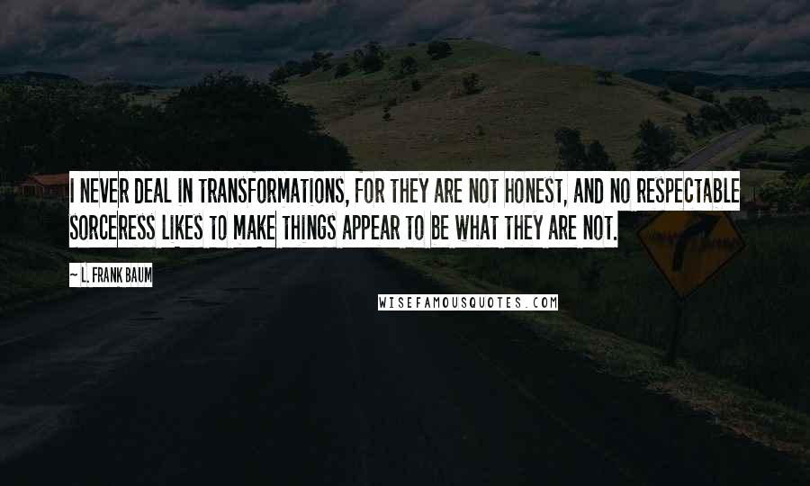 L. Frank Baum Quotes: I never deal in transformations, for they are not honest, and no respectable sorceress likes to make things appear to be what they are not.