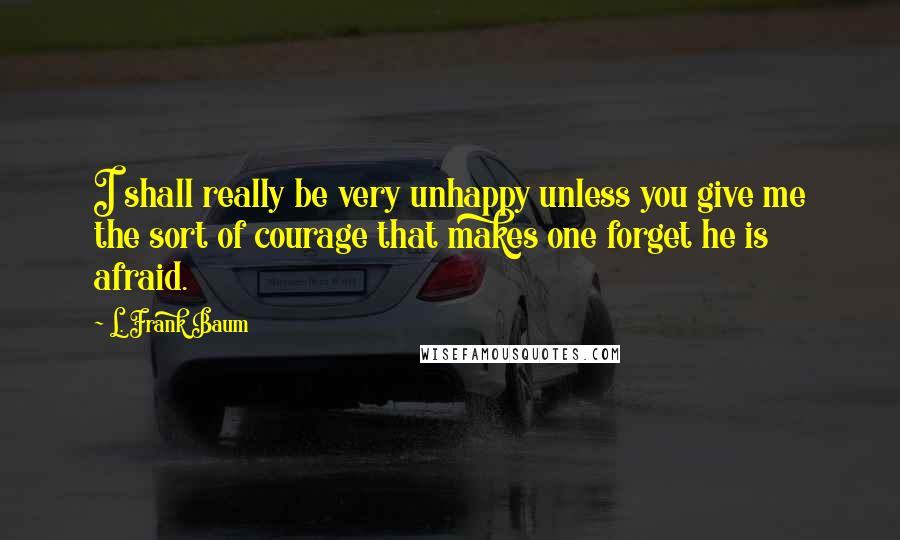 L. Frank Baum Quotes: I shall really be very unhappy unless you give me the sort of courage that makes one forget he is afraid.