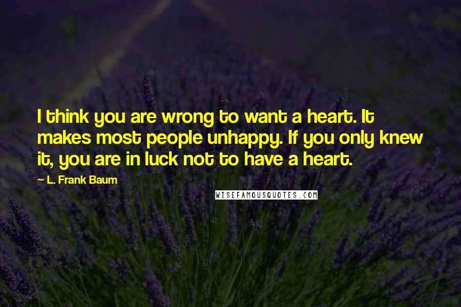L. Frank Baum Quotes: I think you are wrong to want a heart. It makes most people unhappy. If you only knew it, you are in luck not to have a heart.