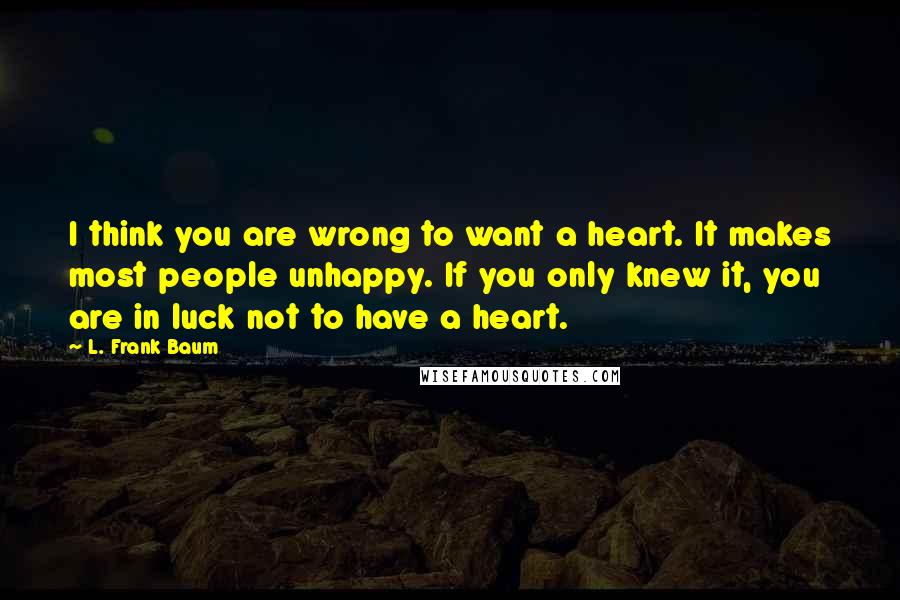 L. Frank Baum Quotes: I think you are wrong to want a heart. It makes most people unhappy. If you only knew it, you are in luck not to have a heart.