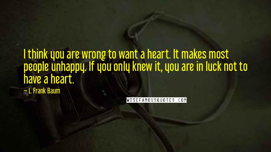 L. Frank Baum Quotes: I think you are wrong to want a heart. It makes most people unhappy. If you only knew it, you are in luck not to have a heart.