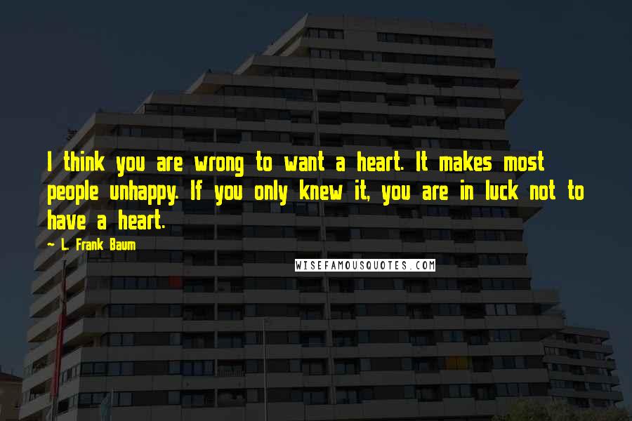 L. Frank Baum Quotes: I think you are wrong to want a heart. It makes most people unhappy. If you only knew it, you are in luck not to have a heart.