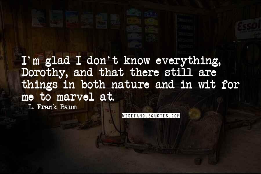 L. Frank Baum Quotes: I'm glad I don't know everything, Dorothy, and that there still are things in both nature and in wit for me to marvel at.