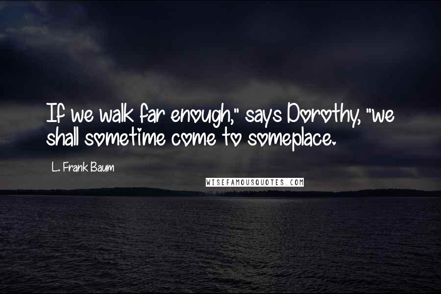 L. Frank Baum Quotes: If we walk far enough," says Dorothy, "we shall sometime come to someplace.
