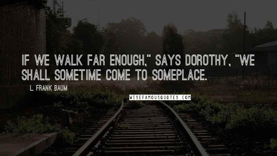 L. Frank Baum Quotes: If we walk far enough," says Dorothy, "we shall sometime come to someplace.