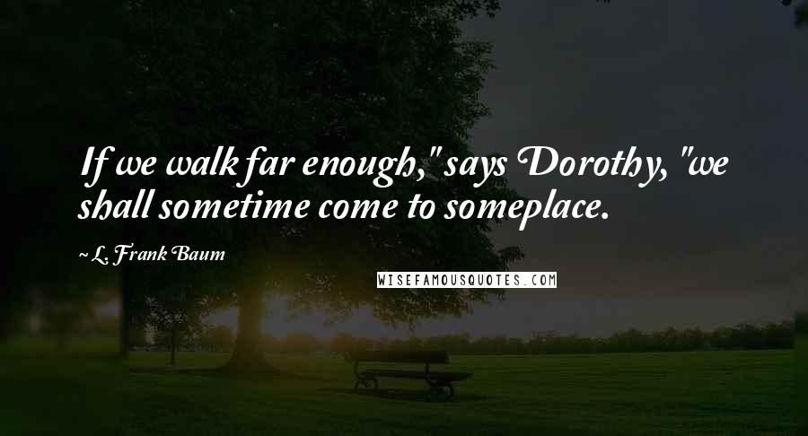 L. Frank Baum Quotes: If we walk far enough," says Dorothy, "we shall sometime come to someplace.